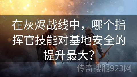 在灰烬战线中，哪个指挥官技能对基地安全的提升最大？