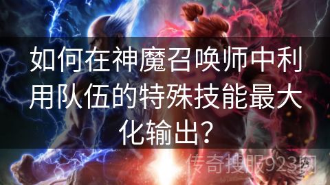 如何在神魔召唤师中利用队伍的特殊技能最大化输出？