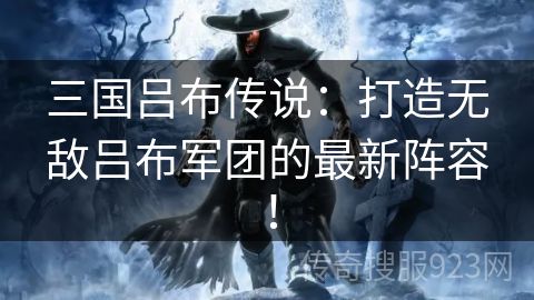 三国吕布传说：打造无敌吕布军团的最新阵容！