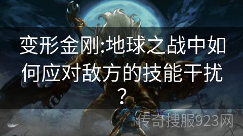 变形金刚:地球之战中如何应对敌方的技能干扰？