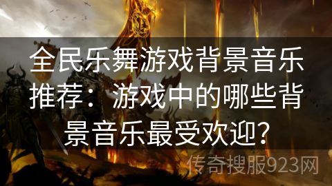 全民乐舞游戏背景音乐推荐：游戏中的哪些背景音乐最受欢迎？