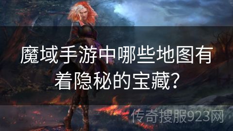 魔域手游中哪些地图有着隐秘的宝藏？