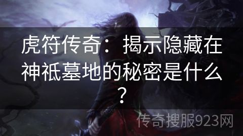 虎符传奇：揭示隐藏在神祗墓地的秘密是什么？