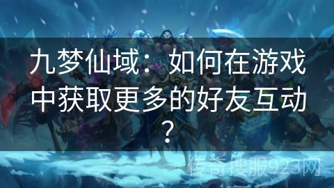 九梦仙域：如何在游戏中获取更多的好友互动？