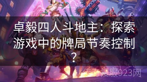 卓毅四人斗地主：探索游戏中的牌局节奏控制？